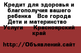 Кредит для здоровья и благополучия вашего ребенка - Все города Дети и материнство » Услуги   . Красноярский край